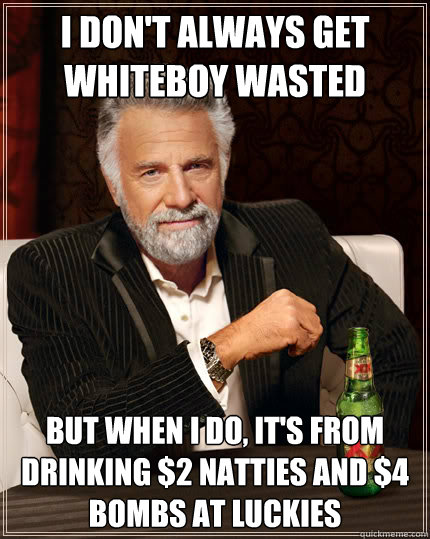 I don't always get WhiteBoy wasted But when I do, it's from drinking $2 natties and $4 bombs at luckies  Dos Equis man