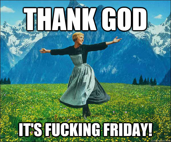 thank god it's fucking friday!  Sound of Music