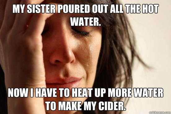 My sister poured out all the hot water. Now I have to heat up more water to make my cider. - My sister poured out all the hot water. Now I have to heat up more water to make my cider.  First World Problems