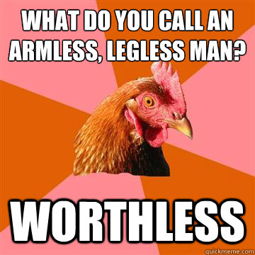 What do you call an armless, legless man?
 worthless  Anti-Joke Chicken