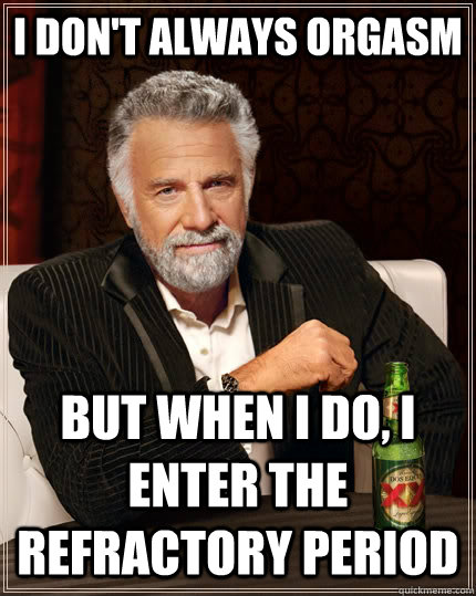 I don't always orgasm but when I do, I enter the REFRACTORY PERIOD  The Most Interesting Man In The World