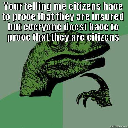 YOUR TELLING ME CITIZENS HAVE TO PROVE THAT THEY ARE INSURED  BUT EVERYONE DOEST HAVE TO PROVE THAT THEY ARE CITIZENS Philosoraptor