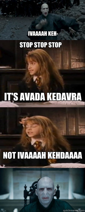 IVAAAAH KEH- It's AVADA KEDAVRA not IVAAAAH KEHDAAAA STOP STOP STOP  Hermione Avada Kedavra