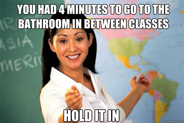 You had 4 minutes to go to the bathroom in between classes Hold it in  Unhelpful High School Teacher