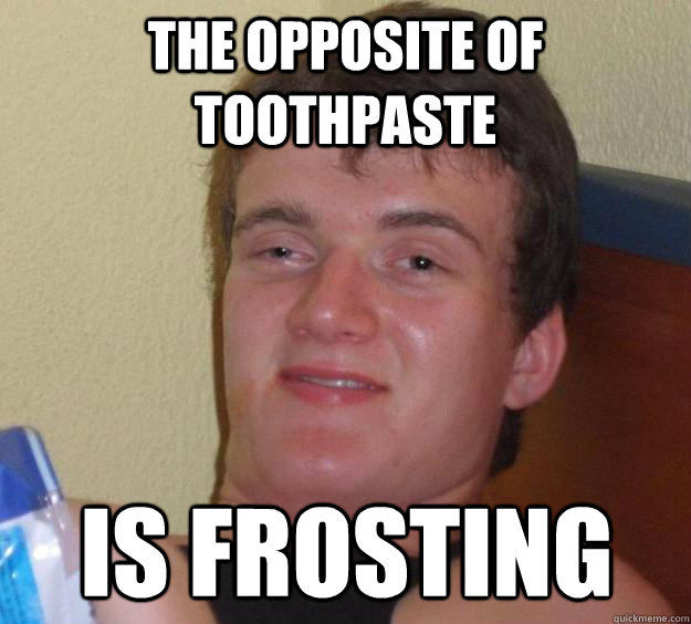 The opposite of toothpaste is frosting  10 Guy