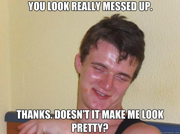 You look really messed up. Thanks. Doesn't it make me look pretty?  10 Guy