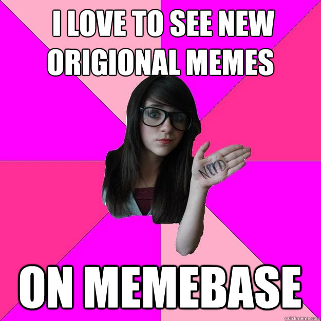  I love to see new origional memes on memebase  Idiot Nerd Girl