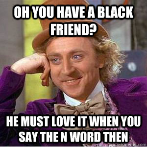 Oh You have a black friend? He must love it when you say the N word then  willy wonka