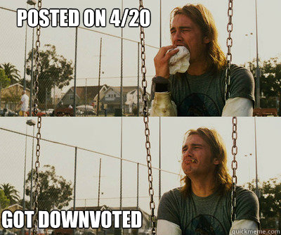 Posted on 4/20 got downvoted  First World Stoner Problems