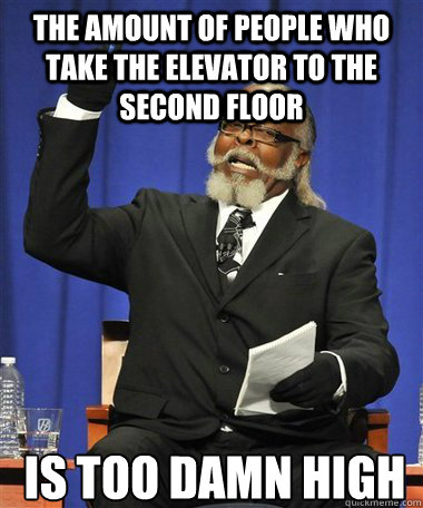 The amount of people who take the elevator to the second floor Is too damn high  