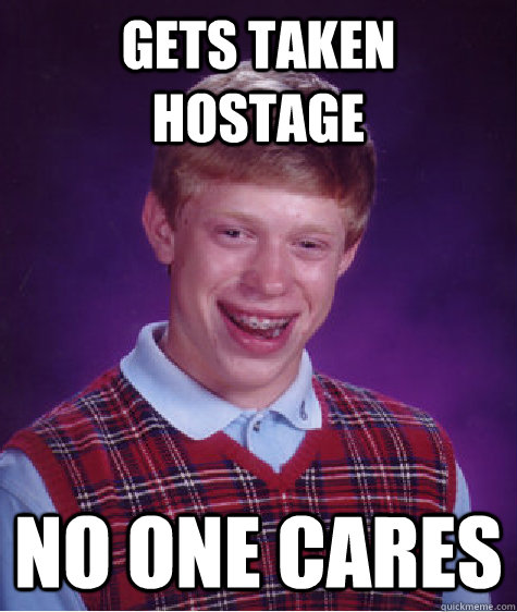 Gets TAKEN HOSTAGE NO ONE CARES   Bad Luck Brian