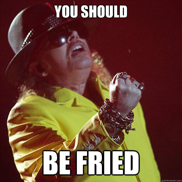 You should be fried  Fat Axl