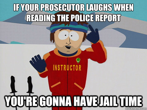 If your prosecutor laughs when reading the police report  you're gonna have jail time - If your prosecutor laughs when reading the police report  you're gonna have jail time  Youre gonna have a bad time