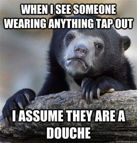 When I see someone wearing anything Tap Out I assume they are a douche  