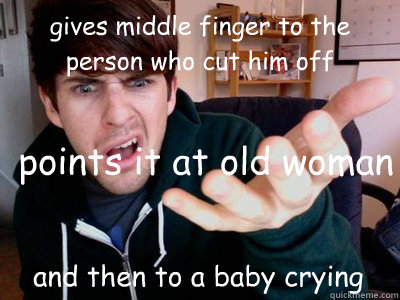 gives middle finger to the person who cut him off points it at old woman  and then to a baby crying  