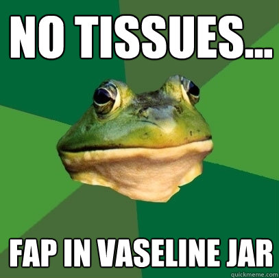 No tissues... fap in vaseline jar - No tissues... fap in vaseline jar  Foul Bachelor Frog