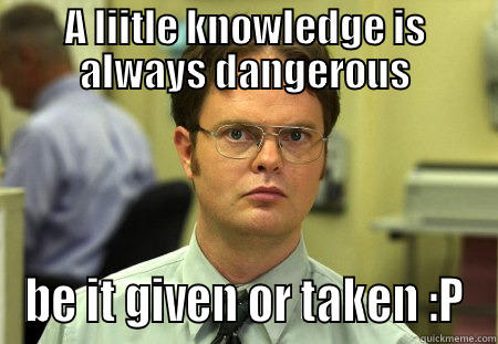 Liitle knowledge - A LIITLE KNOWLEDGE IS ALWAYS DANGEROUS BE IT GIVEN OR TAKEN :P Schrute