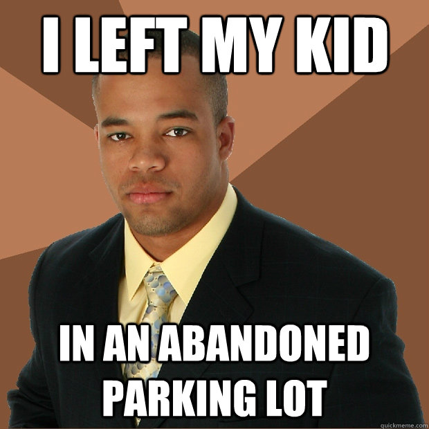 i left my kid in an abandoned parking lot  Successful Black Man