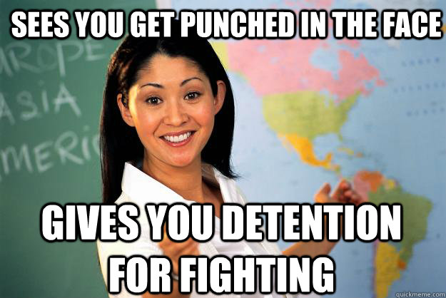 sees you get punched in the face gives you detention for fighting - sees you get punched in the face gives you detention for fighting  Unhelpful High School Teacher