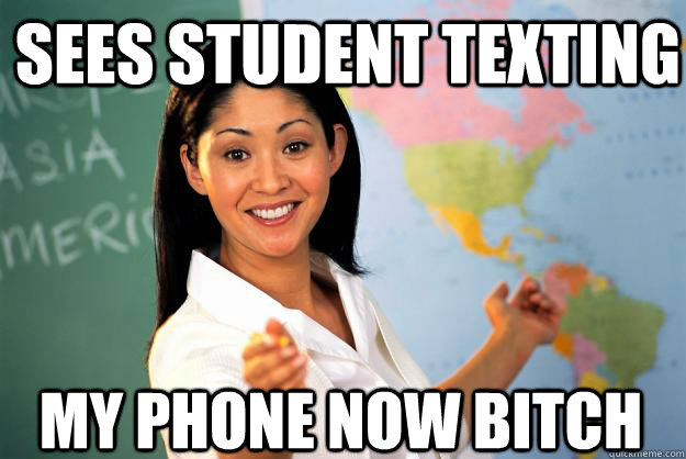 Sees student texting My phone now bitch  Unhelpful High School Teacher