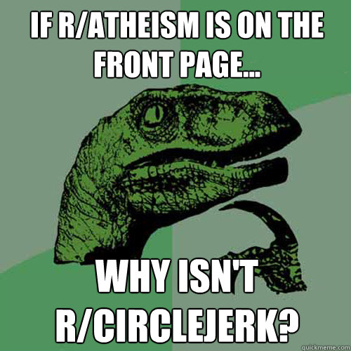 If r/atheism is on the front page... Why isn't r/circlejerk? - If r/atheism is on the front page... Why isn't r/circlejerk?  Philosoraptor