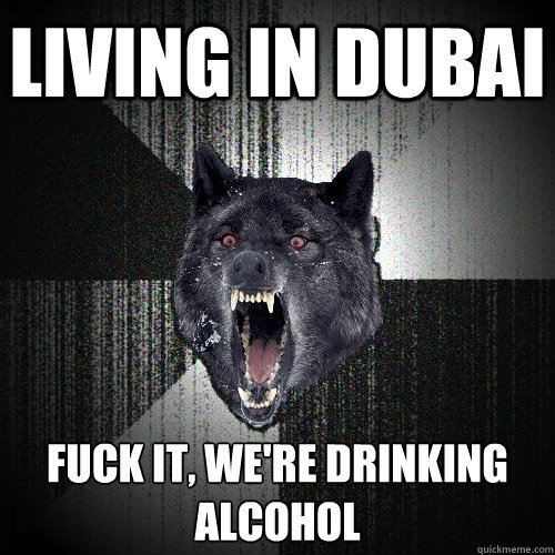 LIVING IN DUBAI FUCK IT, WE'RE DRINKING 
ALCOHOL  Insanity Wolf