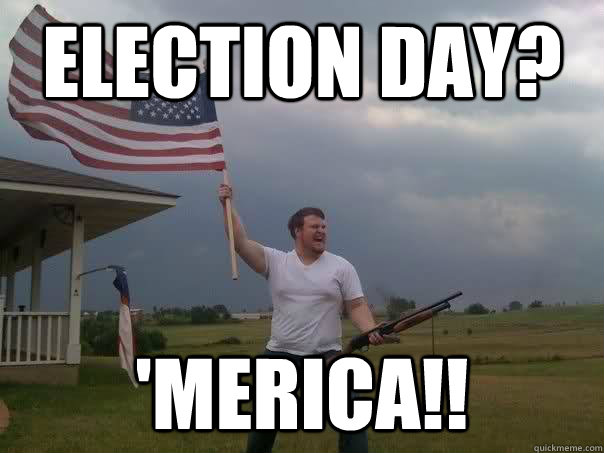 election day? 'merica!!  Overly Patriotic American