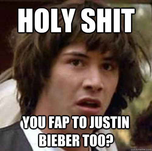 HOLY SHIT you fap to justin bieber too?  conspiracy keanu