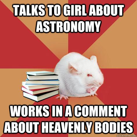 Talks to girl about astronomy works in a comment about heavenly bodies - Talks to girl about astronomy works in a comment about heavenly bodies  Science Major Mouse