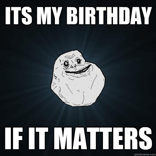 ITS MY BIRTHDAY IF IT MATTERS  Forever Alone