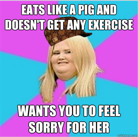 eats like a pig and doesn't get any exercise  wants you to feel sorry for her  scumbag fat girl