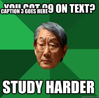 You got 99 on text? STUDY HARDER Caption 3 goes here  High Expectations Asian Father