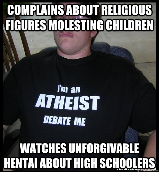 Complains about religious figures molesting children Watches unforgivable hentai about high schoolers  Scumbag Atheist