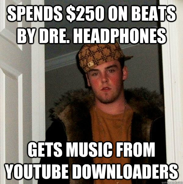 Spends $250 on Beats by Dre. Headphones Gets music from YouTube downloaders - Spends $250 on Beats by Dre. Headphones Gets music from YouTube downloaders  Scumbag Steve