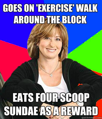 Goes on 'exercise' walk around the block Eats four scoop sundae as a reward - Goes on 'exercise' walk around the block Eats four scoop sundae as a reward  Sheltering Suburban Mom