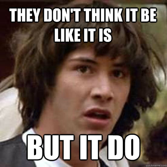 They don't think it be like it is but it do  conspiracy keanu