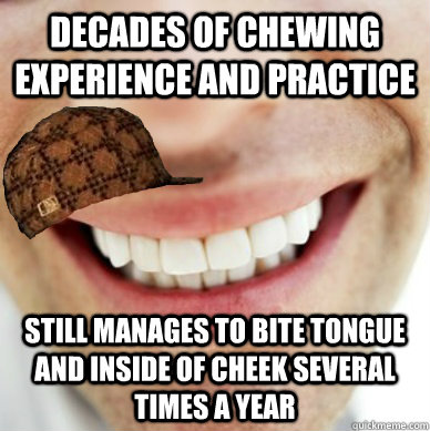 Decades of chewing experience and practice Still manages to bite tongue and inside of cheek several times a year - Decades of chewing experience and practice Still manages to bite tongue and inside of cheek several times a year  Scumbag Mouth