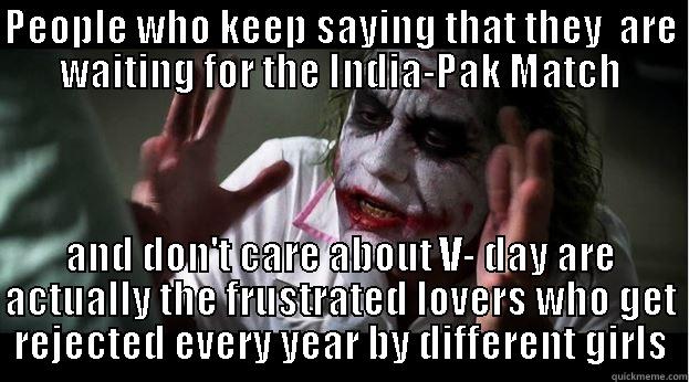 What if i say .... - PEOPLE WHO KEEP SAYING THAT THEY  ARE WAITING FOR THE INDIA-PAK MATCH AND DON'T CARE ABOUT V- DAY ARE ACTUALLY THE FRUSTRATED LOVERS WHO GET REJECTED EVERY YEAR BY DIFFERENT GIRLS Joker Mind Loss