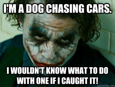 I'm a dog chasing cars. I wouldn't know what to do with one if I caught it! - I'm a dog chasing cars. I wouldn't know what to do with one if I caught it!  Anti-Joker