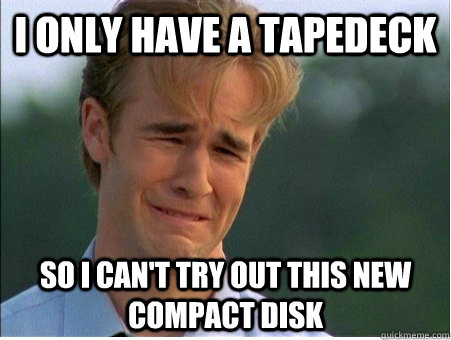 I only have a tapedeck so I can't try out this new compact disk   1990s Problems