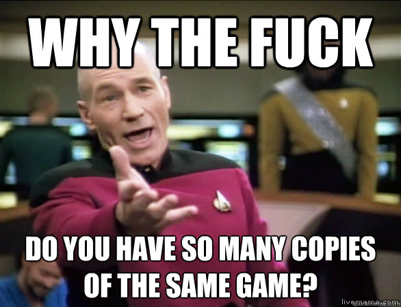 why the fuck Do you have so many copies of the same game?
  Annoyed Picard HD