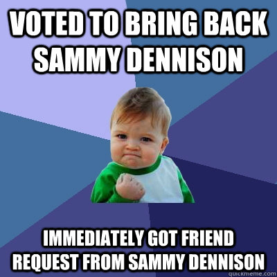 voted to bring back sammy dennison immediately got friend request from sammy dennison  Success Kid