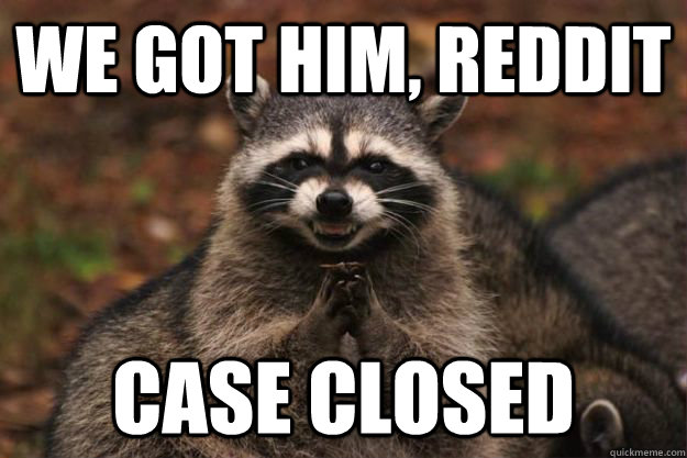 We got him, reddit case closed  Evil Plotting Raccoon