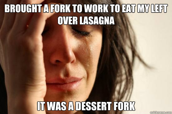 brought a fork to work to eat my left over lasagna it was a dessert fork  First World Problems