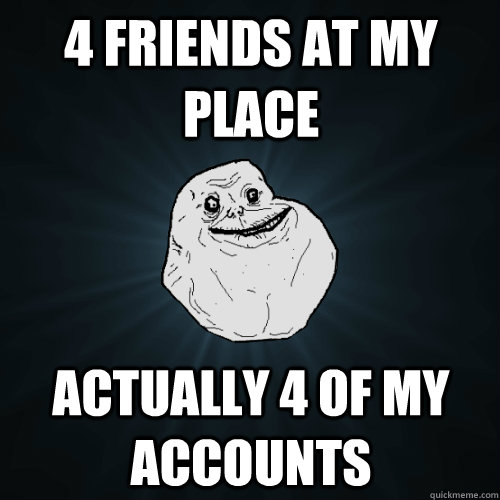 4 friends at my place actually 4 of my accounts  Forever Alone