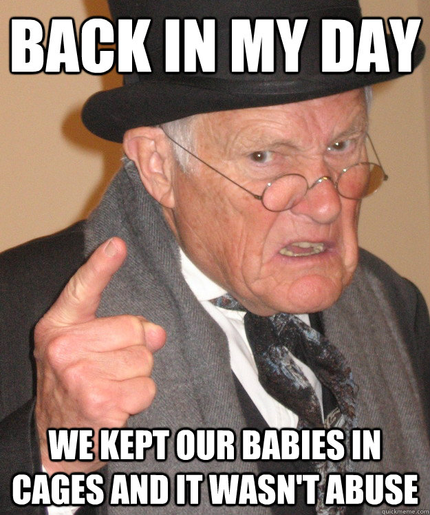 back in my day We kept our babies in cages and it wasn't abuse  back in my day