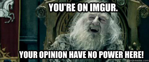 You're on imgur. Your opinion have no power here!  You have no power here