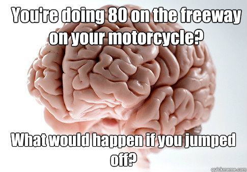 You're doing 80 on the freeway on your motorcycle? What would happen if you jumped off?  Scumbag Brain