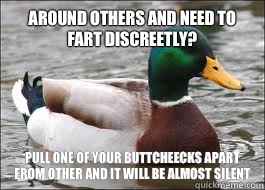 Around others and need to fart discreetly? Pull one of your buttcheecks apart from other and it will be almost silent  Good Advice Duck