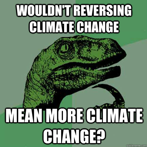 Wouldn't reversing Climate Change mean more climate change?  Philosoraptor